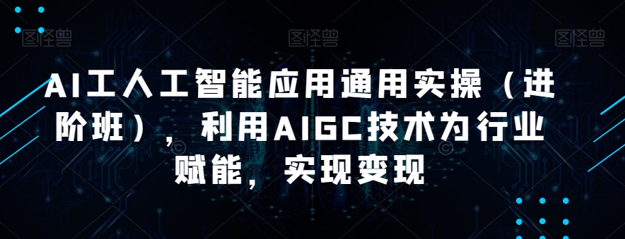 AI工人工智能技术通用性实际操作（进阶班），运用AIGC技术为行业赋能，完成转现