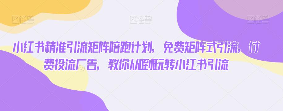 小红书的精准引流方法引流矩阵陪跑方案，完全免费矩阵引流方法，付钱投流广告宣传，教大家从0到1轻松玩小红书引流