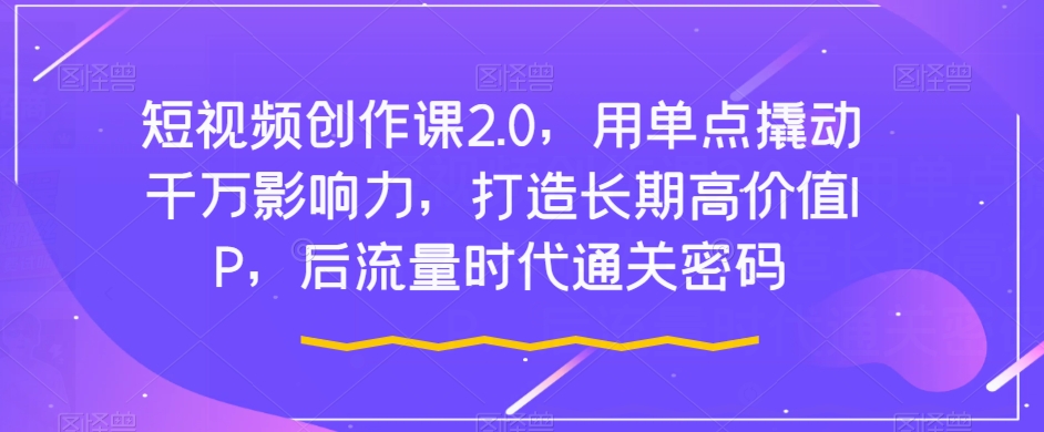 视频创作课2.0，用点射撬起一定知名度，打造出长期性高颜值IP，后流量时代通关密码