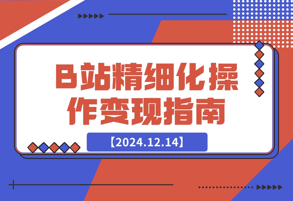 【2024.12.14】B站精细化操作变现指南