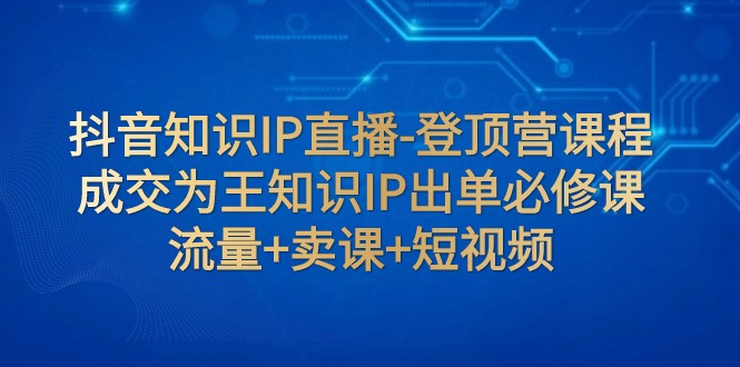 抖音知识IP直播间-登上营课程内容：交易量为主专业知识IP开单必修课程 总流量 购买课程 小视频