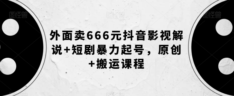 外边卖666元抖音影视讲解 短剧剧本暴力行为养号，原创设计 运送课程内容