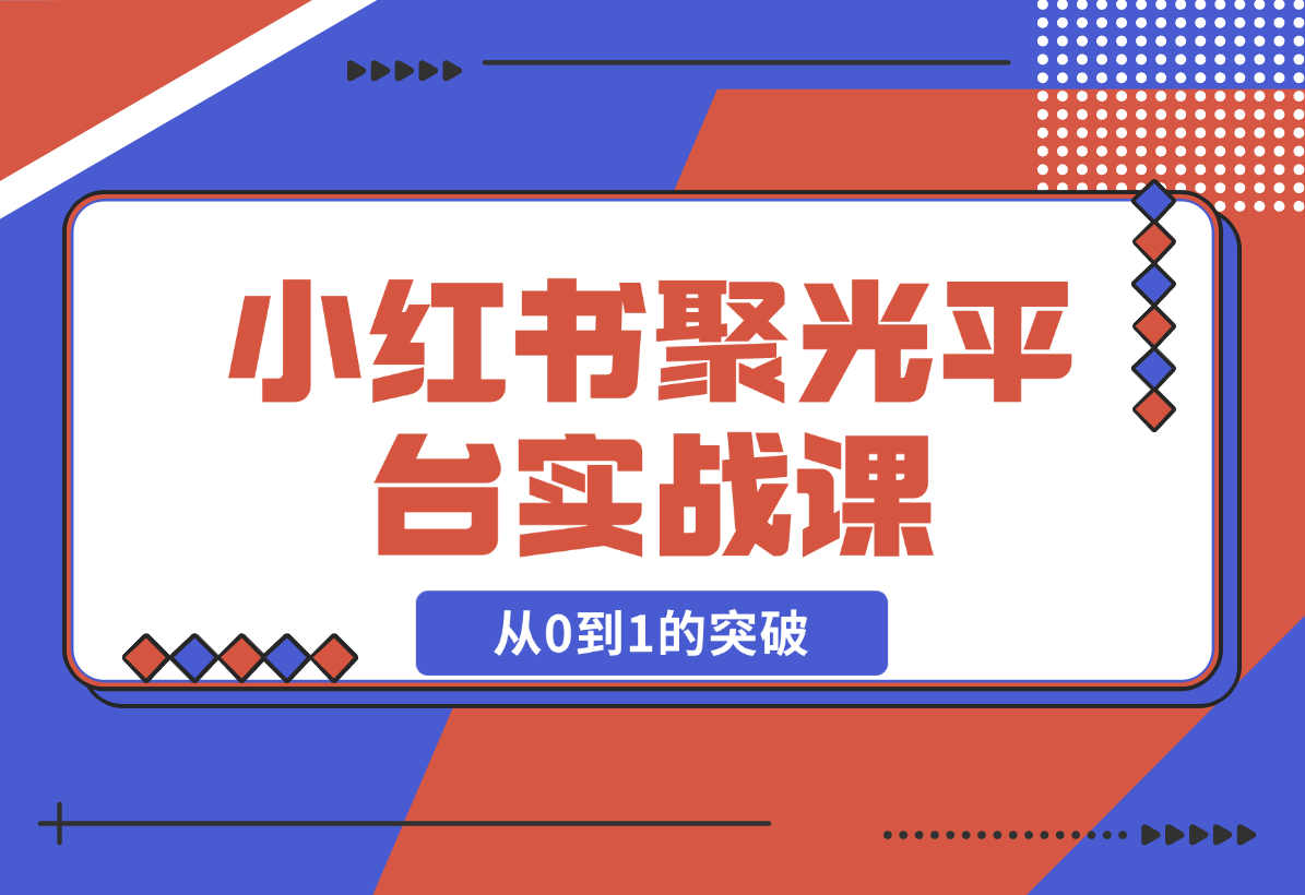 【2024.12.23】小红书 聚光平台实战课，从认识平台到投放技巧，助你实现从0到1的突破