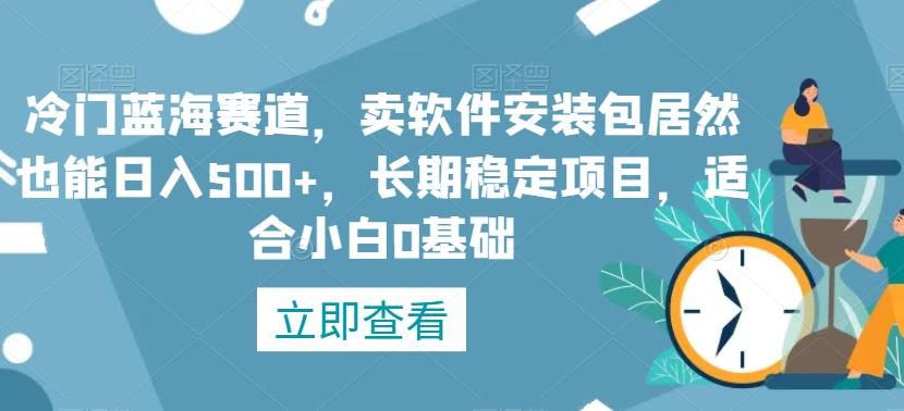 冷门蓝海赛道，卖软件安装包居然也能日入500+，长期稳定项目，适合小白0基础