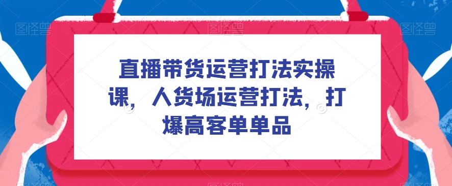 直播带货运营玩法实操课，顾客细分经营玩法，打穿高客单品类