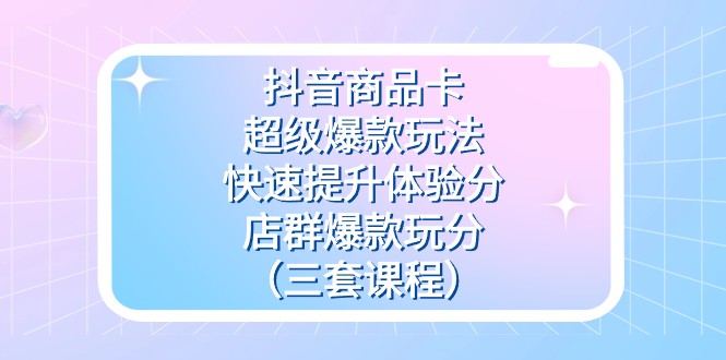 抖音商品卡-超级爆款游戏玩法 迅速提升体验分 店淘爆品玩分（三套课程内容）