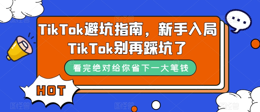 （7460期）TikTok·避坑指南，初学者进入Tk不要再踩雷了（10堂课）