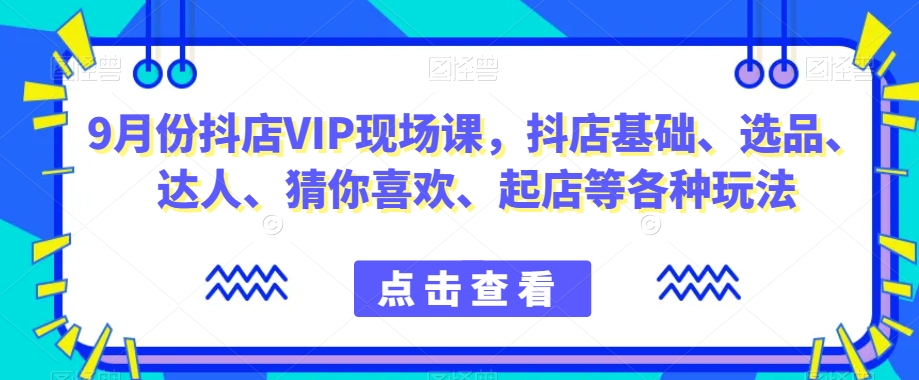 9月份抖音小店VIP当场课，抖店基本、选款、大咖、热门推荐、出单等各类游戏玩法