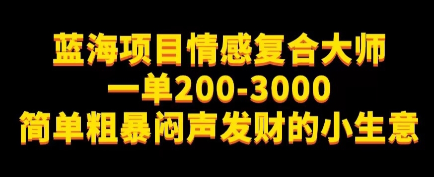 蓝海项目情感复合大师，一单200-3000，简单粗暴闷声发财的小生意