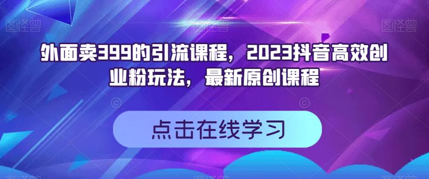 外面卖399的引流课程，2023抖音短视频高效化自己创业粉游戏的玩法，全新升级原创品牌教学内容