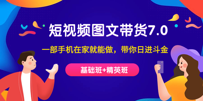 （7270期）短视频-图文带货7.0（基础班+精英班）一部手机在家就能做，带你日进斗金