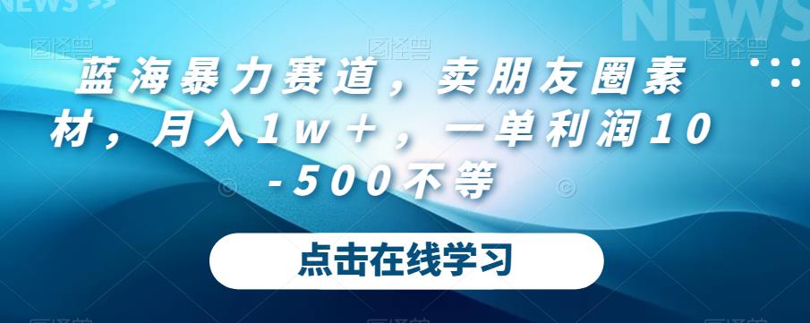 蓝海暴力赛道，卖朋友圈素材，月入1w＋，一单利润10-500不等