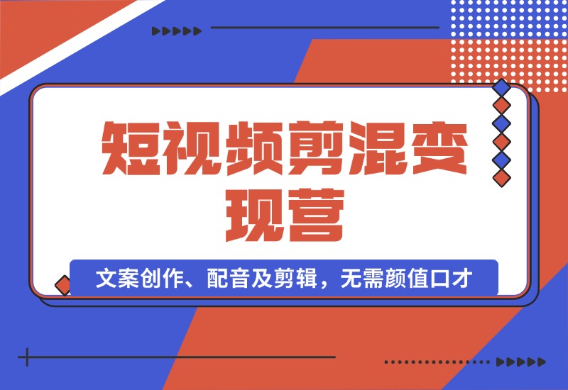 【2024.10.17】短视频剪混变现营：文案创作、配音及剪辑，无需颜值口才，快速上手运营