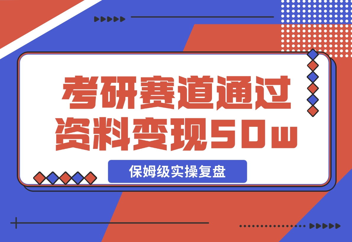 【2024.11.25】考研赛道 | 通过虚拟资料变现50w的保姆级实操复盘—全文1.5w字分享