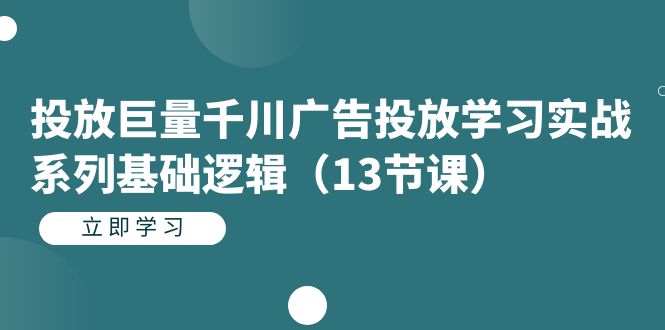 （7239期）投放巨量千川广告投放学习实战系列基础逻辑（13节课）