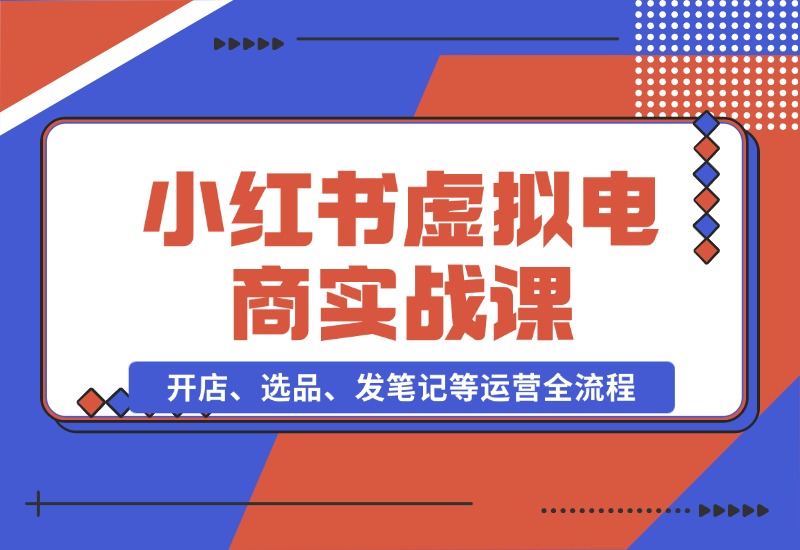 【2024.10.26】小红书虚拟电商实战课：开店、选品、发笔记等运营全流程，单店一天赚800