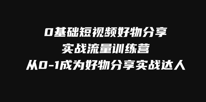 （7792期）0基本小视频好物分享实战演练总流量夏令营，从0-1变成好物分享实战演练大咖