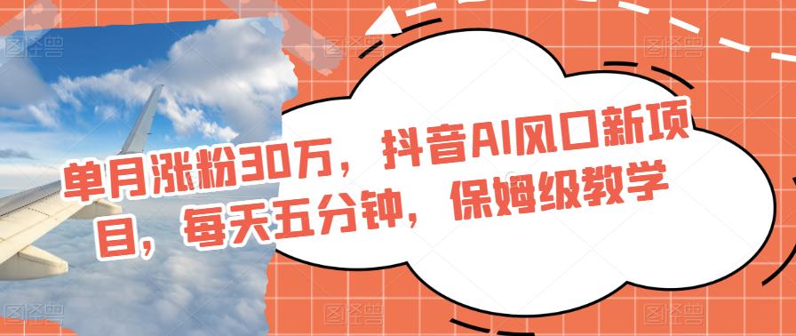 每月增粉30万，抖音视频AI出风口最新项目，每天五分钟，家庭保姆级课堂教学