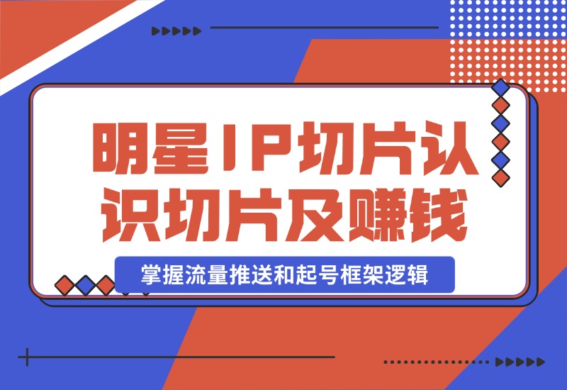 【2024.10.23】明星IP切片课程：认识明星IP切片及赚钱模式，掌握流量推送和起号框架逻辑