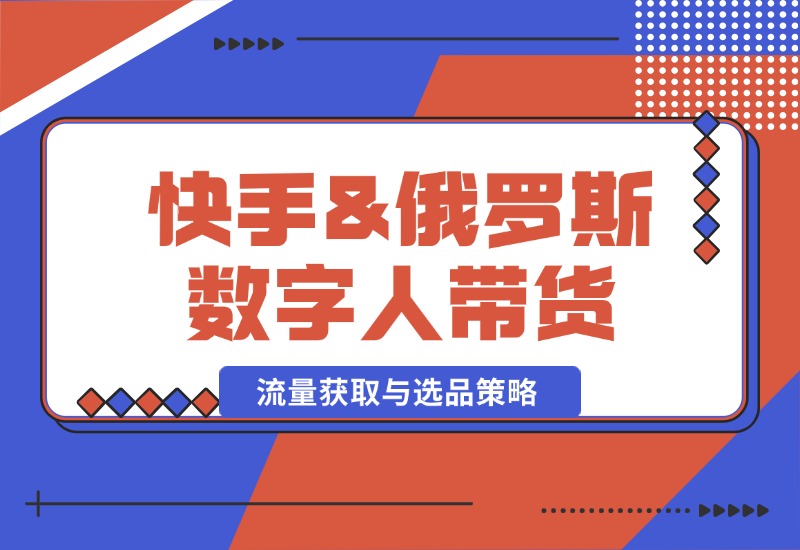 【2024.10.12】快手&俄罗斯 数字人带货：流量获取与选品策略 文案制作与账号运营指南