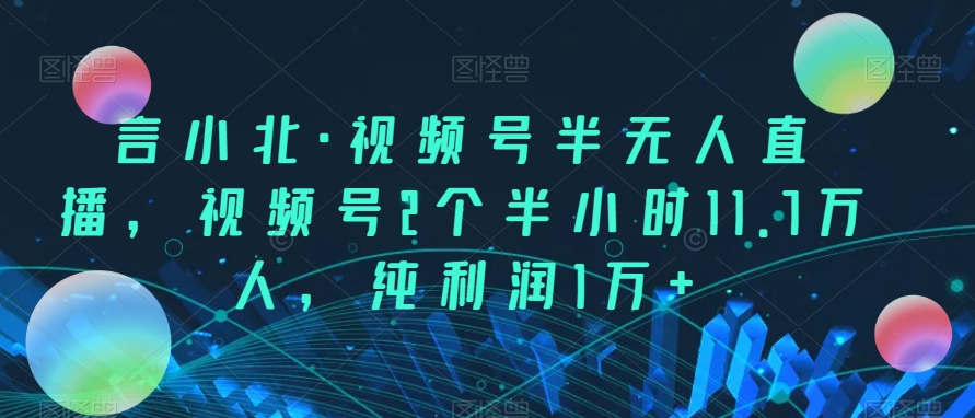 言小北·微信视频号半无人直播，微信视频号2个多小时11.7数万人，净利润1万