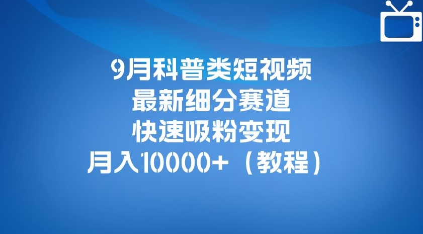 9月科普类短视频最新细分赛道，快速吸粉变现，月入10000+（详细教程）