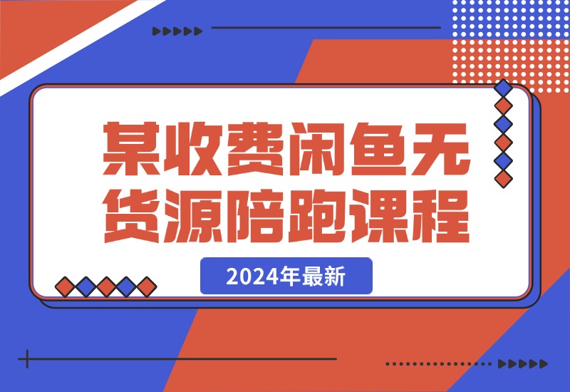 【2024.10.21】2024年最新某收费闲鱼无货源陪跑课程