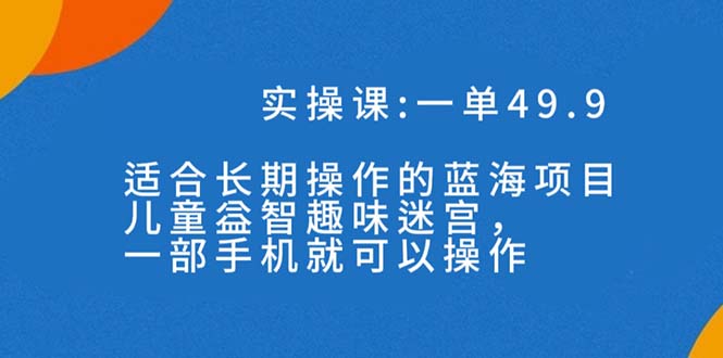 （7430期）一单49.9长期性蓝海项目，儿童智力开发趣味性谜宫，一部手机月入3000 （附素材内容）