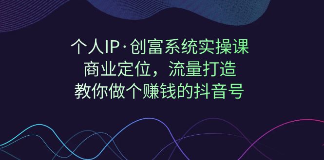 （7187期）本人IP·财富系统软件实操课：商业定位，总流量打造出，手把手带你个挣钱的抖音帐号