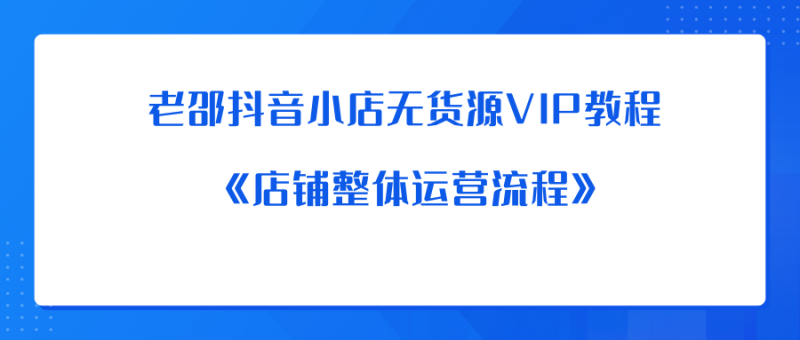 老邵抖音小店无货源VIP教程：《店铺整体运营流程》