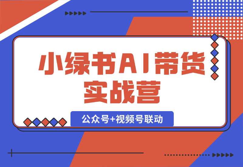 【2024.10.06】小绿书AI带货实战营：公众号+视频号联动，教会你选品带货，助力副业增收