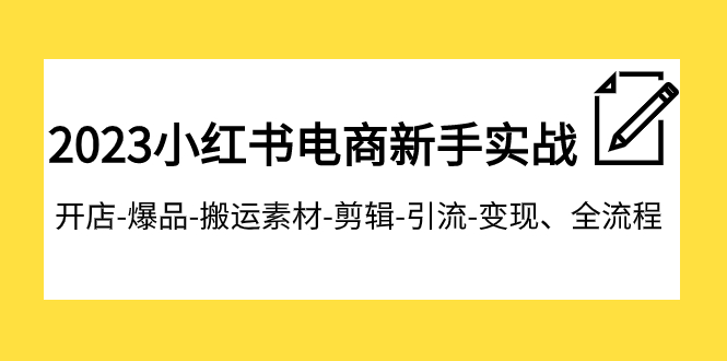 （7741期）2023小红书电商初学者实战演练课程内容，开实体店-爆款-运送素材内容-视频剪辑-引流方法-转现、全过程