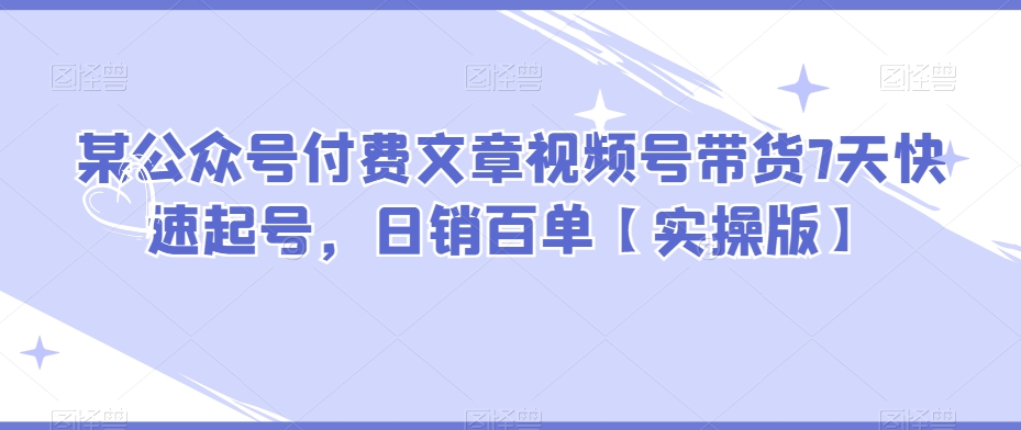 某微信公众号付费文章视频号带货7天迅速养号，日销百单【实际操作版】