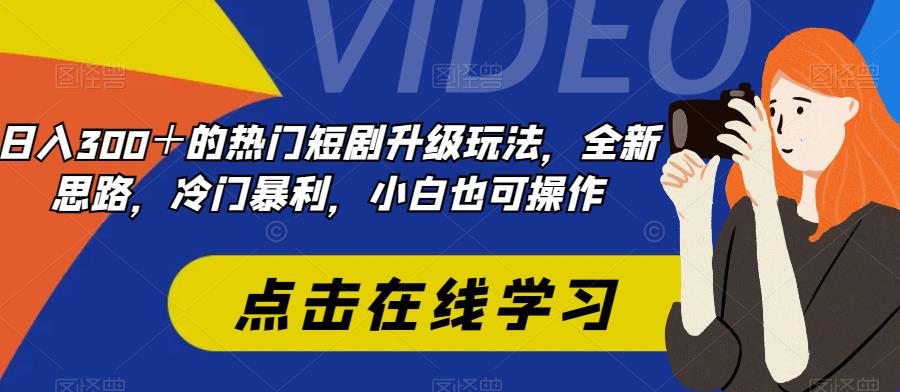 日入300＋最受欢迎的短剧剧本升级玩法，升级版设计构思，冷门爆利，小白都易上手