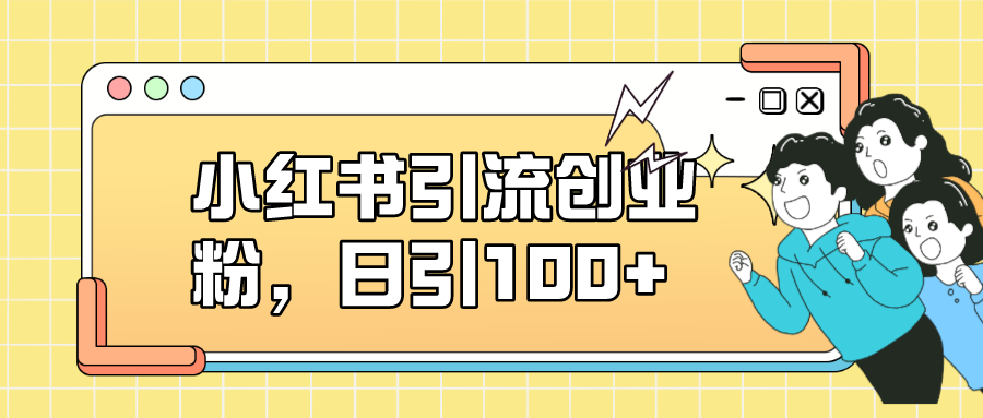 （7264期）小红书引流自主创业粉，日引100 ，小白可入门，可引流矩阵实际操作