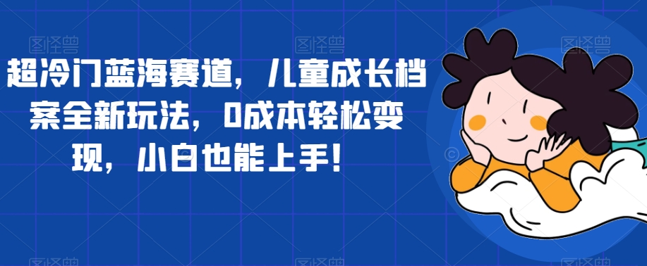 超小众瀚海跑道，儿童成长档案全新玩法，0成本费轻轻松松转现，新手也可以入门【揭密】