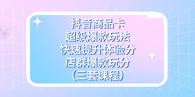 （7491期）抖音商品卡-超级爆款游戏玩法 迅速提升体验分 店淘爆品玩分（三套课程内容）