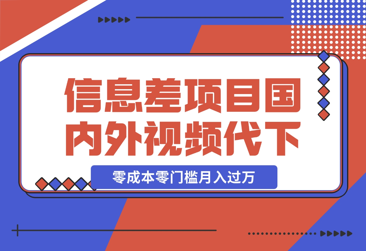 【2024.12.17】信息差小项目：国内外视频代下载，项目操作简单零成本零门槛月入过万