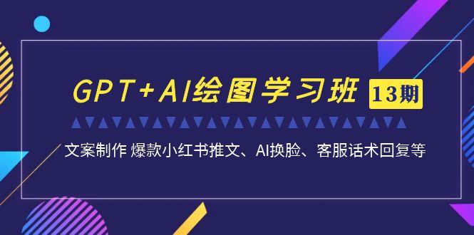 （7157期）GPT AI制图培训班【13期升级】 文案制作 爆品小红书的文章、AI变脸、客服话术