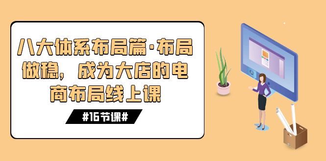 （7487期）八大体系合理布局篇·合理布局做稳，变成大商店电商合理布局线上课（16堂课）