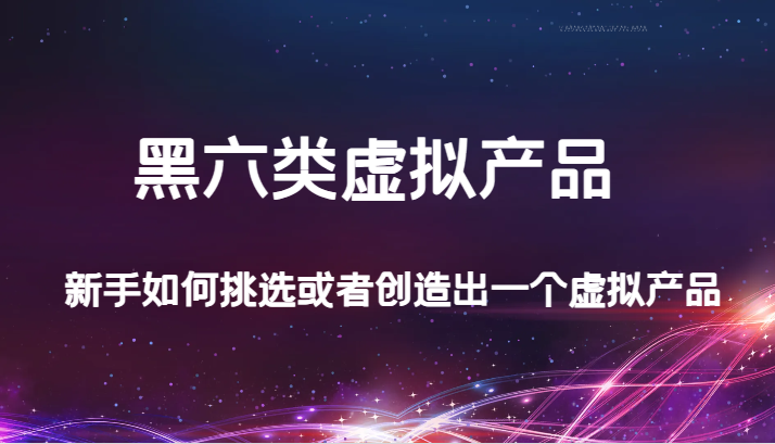 某微信公众号付费文章：黑六类虚拟商品，新手怎么选择或是创造出一个虚拟商品