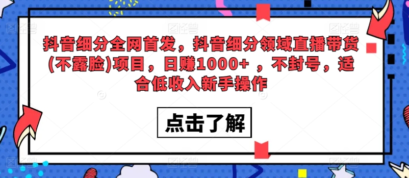 全网首发，抖音细分领域直播带货(不露脸)项目，日赚1000+?，不封号，适合低收入新手操作