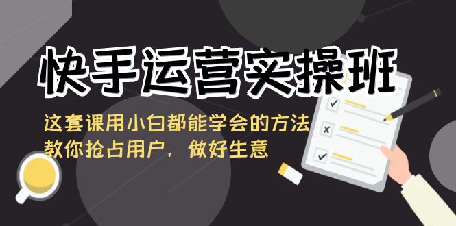 （8763期）快手运营实际操作班，这一套课用白都能掌握的办法教大家占领客户，搞好买卖