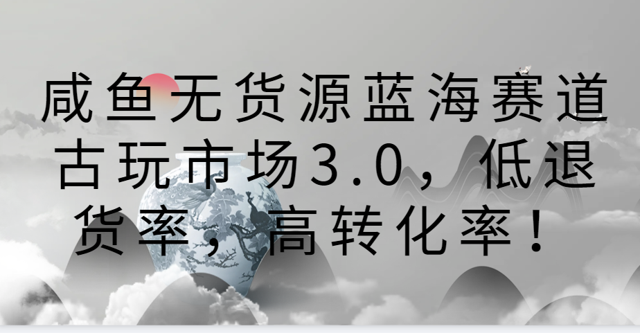 闲鱼无货源电商瀚海跑道古玩城3.0，低退款率，高转换率！