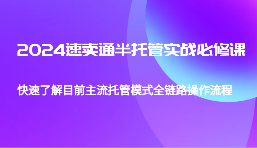 2024全球速卖通半代管从0到1实战演练必修课程，帮助自己更好地了解最主流托管模式全链路营销操作步骤