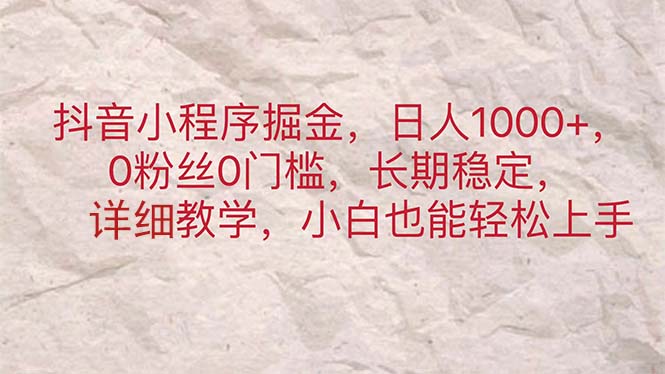 （11447期）抖音小程序掘金，日人1000+，0粉丝0门槛，长期稳定，小白也能轻松上手