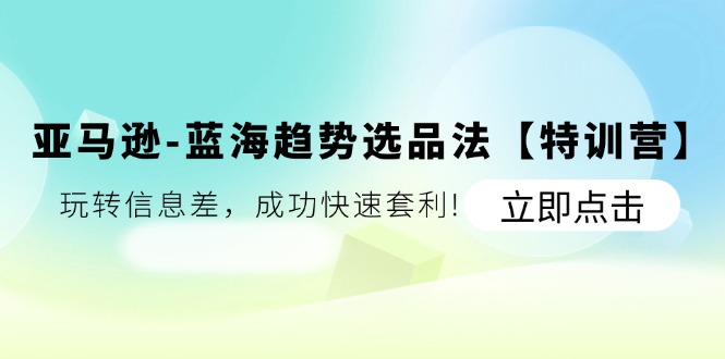 （11591期）亚马逊平台-瀚海发展趋势选款法【夏令营】：轻松玩信息不对称，取得成功迅速对冲套利!