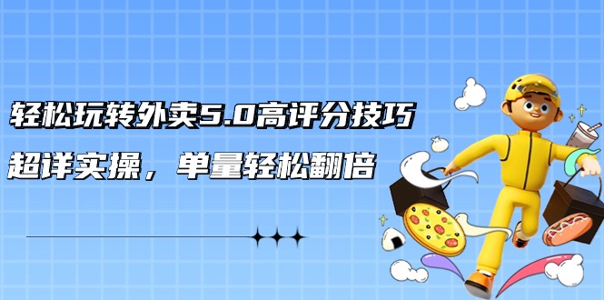 （9194期）轻松玩转外卖5.0高评分技巧，超详实操，单量轻松翻倍（21节视频课）