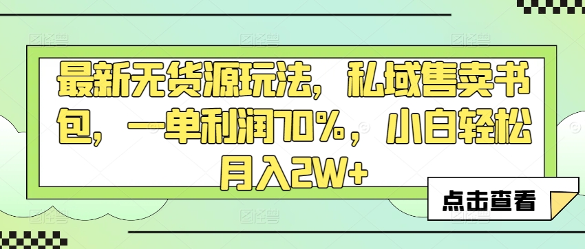 最新无货源玩法，私域售卖书包，一单利润70%，小白轻松月入2W+