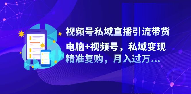 视频号私域直播引流带货：电脑+视频号，私域变现，精准复购，月入过万